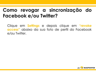 Como revogar a sincronização do
Facebook e/ou Twitter?
Clique em Settings e depois clique em “revoke
access” abaixo da sua foto de perfil do Facebook
e/ou Twitter.

Clique para editar o estilo do
subtítulo mestre

 