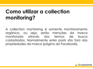 Como utilizar a collection
monitoring?
A collection monitoring é somente monitoramento
orgânico, ou seja, serão menções da marca
monitorada
através
dos
termos
de
busca
cadastrados. Normalmente estes posts são fora das
Clique para editar o do Facebook).
estilo do
propriedades da marca (página

subtítulo mestre

 