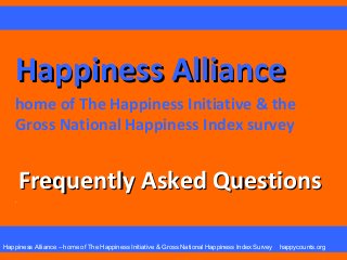 Happiness Alliance
home of The Happiness Initiative & the
Gross National Happiness Index survey

.

Frequently Asked Questions  

Happiness Alliance – home of The Happiness Initiative & Gross National Happiness Index Survey

happycounts.org

 