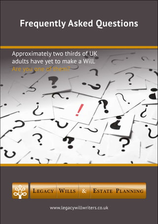 www.legacywillwriters.co.uk
Frequently Asked Questions
LEGACY WILLS & ESTATE PLANNING
Approximately two thirds of UK
adults have yet to make a Will.
Are you one of them?
 