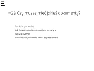 #29 Czy muszę mieć jakieś dokumenty?
Polityka bezpieczeństwa
Instrukcja zarządzania systemem informatycznym
Wzory upoważnień
Wzór umowy o powierzenie danych do przetwarzania
 
