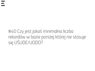 #40 Czy jest jakaś minimalna liczba
rekordów w bazie poniżej której nie stosuje
się UŚUDE/UODO?
 