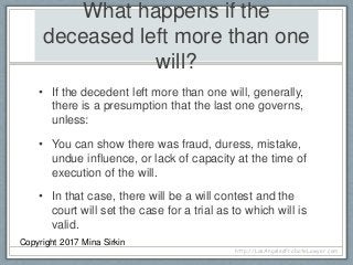What happens if the
deceased left more than one
will?
• If the decedent left more than one will, generally,
there is a pre...