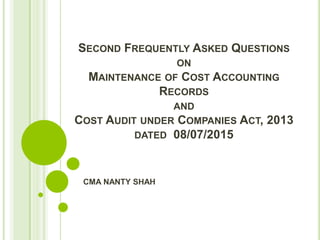 SECOND FREQUENTLY ASKED QUESTIONS
ON
MAINTENANCE OF COST ACCOUNTING
RECORDS
AND
COST AUDIT UNDER COMPANIES ACT, 2013
DATED 08/07/2015
CMA NANTY SHAH
 