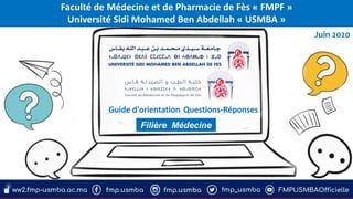 Faculté de Médecine et de Pharmacie de Fès « FMPF »
Université Sidi Mohamed Ben Abdellah « USMBA »
Juin 2020
Guide d'orientation Questions-Réponses
Filière Médecine
 