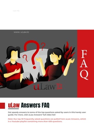 uLaw FAQ
www. uLaw.io
F
A
Q
uLaw Answers FAQ
Get speedy answers to some of the top questions asked by users in this handy user
guide. For more, visit uLaw Answers’ full video list!
Note: Our top 30 frequently asked questions are pulled from uLaw Answers, which
is a Youtube playlist containing more than 400 questions.
 