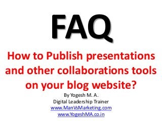 FAQ
How to Publish presentations
and other collaborations tools
on your blog website?
By Yogesh M. A.
Digital Leadership Trainer
www.ManVsMarketing.com
www.YogeshMA.co.in
 