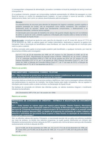 128
c) correspondam a despesas de alimentação, pousada e correlatas no local da prestação do serviço eventual
e temporário; e
d) a qualquer momento, possam ser comprovadas mediante apresentação do bilhete de passagem ou nota
fiscal de serviço e o recibo do estabelecimento hoteleiro, no qual constem o nome do servidor, o efetivo
deslocamento deste, bem como os valores desembolsados pelo empregador.
Atenção:
Os adiantamentos de recursos para atender às despesas de viagens e estadas, quando sujeitos a
posterior prestação de contas, não se enquadram como diárias; entretanto, não compõem o
rendimento bruto do servidor, desde que devidamente comprovados, o deslocamento e as
despesas efetuadas, conforme acima exposto.
A indenização para execução de trabalhos de campo não guarda relação alguma com os institutos
da diária ou ajuda de custo, portanto sujeita-se à tributação pelo imposto sobre a renda na fonte e
na Declaração de Ajuste Anual.
Ajuda de custo: conceituam-se ajuda de custo, para fins do disposto no art. 6º, inciso XX, da Lei nº 7.713, de
22 de dezembro de 1988, os valores pagos em caráter indenizatório, destinados a ressarcir os gastos com
transporte, frete e locomoção do beneficiado e seus familiares, em caso de remoção de um município para
outro ou para o exterior.
A efetiva remoção está sujeita à comprovação posterior pelo beneficiário, a qualquer momento, por meio de
documentos emitidos pelo empregador.
(Lei nº 7.713, de 22 de dezembro de 1988, art. 6º, incisos II e XX; Decreto nº 9.580, de 22 de
novembro de 2018 - Regulamento do Imposto sobre a Renda - RIR/2018, art. 35, inciso I, alíneas
“f” e “h”; Instrução Normativa RFB nº 1.500, de 29 de outubro de 2014, art. 5º, incisos VI e VII;
Parecer Normativo CST nº 10, de 17 de agosto de 1992; Parecer Normativo Cosit nº 1, de 17 de
março de 1994; e Solução de Consulta Interna Cosit nº 7, de 17 de maio de 2012; e Solução de
Consulta Cosit nº 73, de 31 de dezembro de 2013 )
Retorno ao sumário
PARLAMENTARES - PASSAGENS, CORREIO, TELEFONE
276 — São tributáveis as quotas para uso de serviços postais e telefônicos, bem como as passagens
aéreas atribuídas aos parlamentares no exercício do mandato?
As quotas relativas a direito de uso de serviços postais e telefônicos, bem como a passagens aéreas atribuídas
aos parlamentares no exercício do mandato, nos limites fixados pelo órgão competente, não se sujeitam à
tributação pelo imposto sobre a renda na fonte e na Declaração de Ajuste Anual.
Na hipótese de conversão em dinheiro das referidas quotas, os valores recebidos integram o rendimento
tributável do beneficiário.
(Ato Declaratório SRF nº 84, de 7 de outubro de 1999)
Retorno ao sumário
PROGRAMAS DE CONCESSÃO DE CRÉDITOS – ESTÍMULO À SOLICITAÇÃO DE DOCUMENTO
FISCAL
277 — Estão isentos os valores pagos em espécie pelos Estados, Distrito Federal e Municípios,
relativos ao Imposto sobre Operações relativas à Circulação de Mercadorias e sobre Prestações de
Serviços de Transporte Interestadual e Intermunicipal e de Comunicação (ICMS) e ao Imposto sobre
Serviços de Qualquer Natureza (ISS), no âmbito de programas de concessão de crédito voltados ao
estímulo à solicitação de documento fiscal (cupons e notas fiscais) na aquisição de mercadorias e
serviços pelo consumidor?
Sim, os referidos valores são isentos. Entretanto, a mencionada isenção não se aplica aos prêmios recebidos
por meio de sorteios, no âmbito dos referidos programas, os quais quando distribuídos em dinheiro são
tributados exclusivamente na fonte à alíquota de 30%, e quando sob a forma de bens e serviços são tributados
exclusivamente na fonte à alíquota de 20%.
(Lei nº 4.506, de 30 de novembro de 1964, art. 14; Lei nº 7.713, de 22 de dezembro de 1988, art.
6º, inciso XXII; Lei nº 9.065, de 20 de junho de 1995, art. 1º; e Lei nº 11.945, de 4 de junho de 2009,
art. 6º)
Retorno ao sumário
 