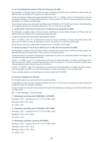 247
2 - art. 37 da Medida Provisória nº 252, de 15 de junho de 2005:
Na alienação, a qualquer título, de bens imóveis, realizada por pessoa física residente no Brasil, pode ser
aplicado fator de redução (FR) do ganho de capital apurado.
O fator de redução é determinado pela seguinte fórmula: FR = 1 / 1,0035m, onde "m" corresponde ao número
de meses-calendário, ou fração, decorridos entre o mês de janeiro de 1996 ou a data de aquisição do imóvel,
se posterior, e o mês de sua alienação.
Essa redução aplica-se às alienações ocorridas entre 16/06/2005 e 13/10/2005, por força do Ato Declaratório
do Presidente da Mesa do Congresso Nacional nº 38, de 14 de outubro de 2005.
3 - inciso I do § 1º e § 2º do art. 40 da Lei nº 11.196, de 21 de novembro de 2005:
Na alienação, a qualquer título, de bens imóveis, realizada por pessoa física residente no Brasil, pode ser
aplicado fator de redução (FR1) do ganho de capital apurado.
O fator de redução será determinado pela seguinte fórmula:
FR1 = 1/1,0060m1, onde “m1” corresponde ao número de meses-calendário, ou fração, decorridos entre o mês
de janeiro de 1996 ou a data de aquisição do imóvel, se posterior, e o mês de sua alienação.
Essa redução aplica-se às alienações ocorridas entre 14/10/2005 e 30/11/2005.
4 - incisos I e II do § 1º e § 2º do art. 40 da Lei nº 11.196, de 21 de novembro de 2005:
Na alienação, a qualquer título, de bens imóveis, realizada por pessoa física residente no Brasil, podem ser
aplicados fatores de redução (FR1 e FR2) do ganho de capital apurado.
A base de cálculo do imposto corresponde à multiplicação do ganho de capital pelos fatores de redução, que
são determinados pelas seguintes fórmulas:
a) FR1 = 1/1,0060m1, onde "m1" corresponde ao número de meses-calendário, ou fração, decorridos entre o
mês de janeiro de 1996 ou a data de aquisição do imóvel, se posterior, e o mês de novembro de 2005, para
imóveis adquiridos até o mês de novembro de 2005; e
b) FR2 = 1/1,0035m2, onde "m2" corresponde ao número de meses-calendário, ou fração, decorridos entre o
mês de dezembro de 2005, ou o mês da aquisição do imóvel, se posterior, e o de sua alienação.
Essas reduções aplicam-se às alienações ocorridas a partir de 1º/12/2005.
II - Forma de utilização da redução:
As reduções aplicam-se sucessivamente e quando cabíveis.
A aplicação de cada uma das reduções referidas nos itens 1 a 4 do inciso I acima dá-se sobre o ganho de
capital diminuído das reduções anteriores.
A seguir mostra-se a sequência das reduções do ganho de capital para se chegar ao valor do imposto sobre
a renda devido:
BC1 = Valor Alienação – Custo Aquisição
1 - Alienações ocorridas entre 16/06/2005 e 13/10/2005:
Redução 1: BC1 – redução da Lei nº 7.713, de 1988 = BC2
Redução 2: BC2 x FR = BC3
IR = BC3 x 15%
2 - Alienações ocorridas entre 14/10/2005 e 30/11/2005:
Redução 1: BC1 – redução da Lei nº 7.713, de 1988 = BC2;
Redução 2: BC2 x FR1 = BC3
IR = BC3 x 15%
3 - Alienações ocorridas a partir de 1º/12/2005:
Redução 1: BC1 – redução da Lei nº 7.713, de 1988 = BC2;
Redução 2: BC2 x FR1 = BC3;
Redução 3: BC3 x FR2 = BC4;
IR = BC4 x 15%.
 