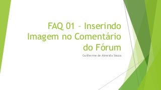 FAQ 01 – Inserindo
Imagem no Comentário
             do Fórum
            Guilherme de Almeida Souza
 