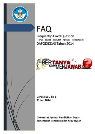 FAQ
Frequently Asked Question
(Tanya Jawab Seputar Aplikasi Pendataan)
DAPODIKDAS Tahun 2014
Versi 3.00 , ke-1
31 Juli 2014
Direktorat Jendral Pendidikan Dasar
Kementerian Pendidikan dan Kebudayaan
 