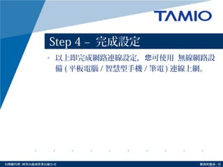 http://www.tamio.com.tw台灣總代理 : 阿里山龍頭實業有線公司 服務供應商 : 台
Step 4 – 完成設定
• 以上即完成網路連線設定， 可使用您 無線網路設
備 ( 平板電腦 / 智慧型手機 / 筆電 ) 連線上網。
 