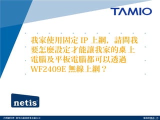 http://www.tamio.com.tw台灣總代理 : 阿里山龍頭實業有線公司 服務供應商 : 台
我家使用固定 IP 上網，請問我
要怎麼設定才能讓我家的 上桌
電腦及平板電腦都可以透過
WF2409E 無線上網？
 