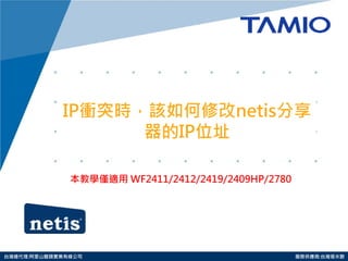 http://www.tamio.com.tw 
台灣總代理:阿里山龍頭實業有線公司 服務供應商:台灣塔米歐 
IP衝突時，該如何修改netis分享 器的IP位址 
本教學僅適用 WF2411/2412/2419/2409HP/2780 
 