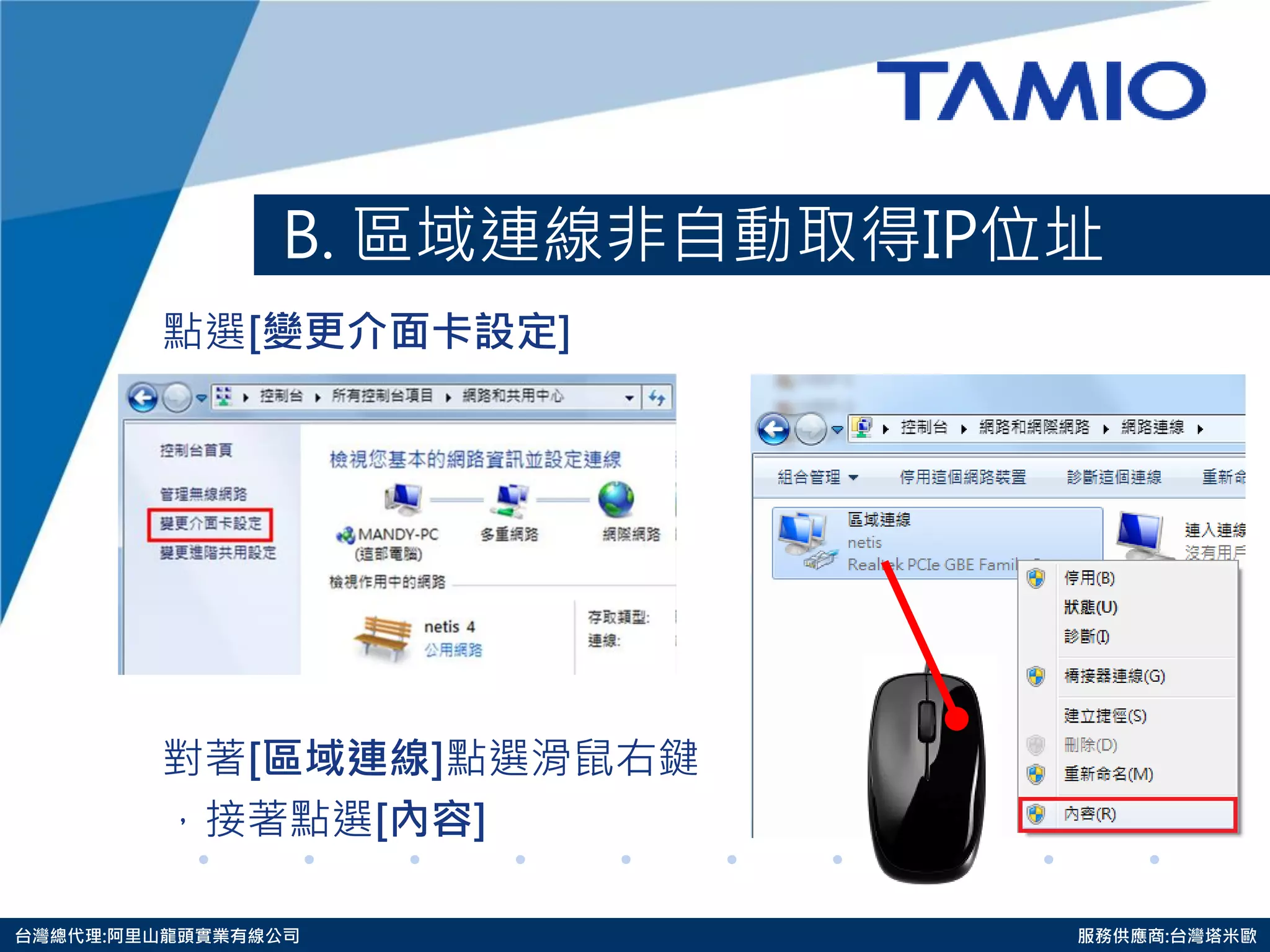 http://www.tamio.com.tw 
台灣總代理:阿里山龍頭實業有線公司 服務供應商:台灣塔米歐 
B. 區域連線非自動取得IP位址 
點選[變更介面卡設定] 
對著[區域連線]點選滑鼠右鍵 
，接著點選[內容] 
 
