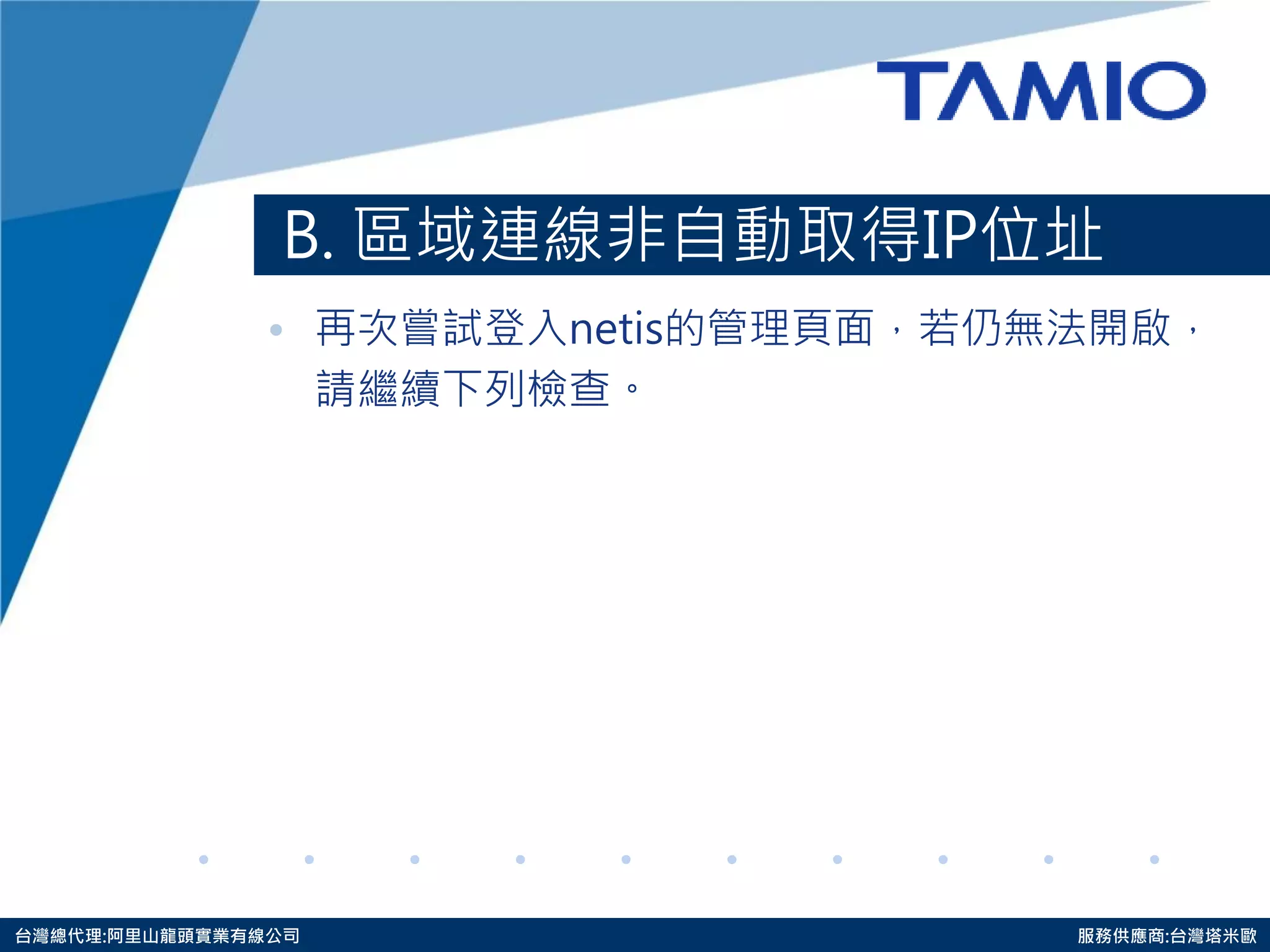 http://www.tamio.com.tw 
台灣總代理:阿里山龍頭實業有線公司 服務供應商:台灣塔米歐 
B. 區域連線非自動取得IP位址 
•再次嘗試登入netis的管理頁面，若仍無法開啟， 
請繼續下列檢查。  