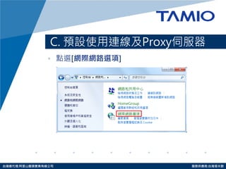 http://www.tamio.com.tw 
台灣總代理:阿里山龍頭實業有線公司 服務供應商:台灣塔米歐 
C. 預設使用連線及Proxy伺服器 
•點選[網際網路選項]  