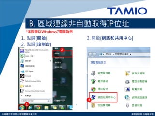 http://www.tamio.com.tw 
台灣總代理:阿里山龍頭實業有線公司 服務供應商:台灣塔米歐 
B. 區域連線非自動取得IP位址 
1. 點選[開始] 3. 開啟[網路和共用中心] 
2. 點選[控制台] 
*本教學以Windows7電腦為例 
3  