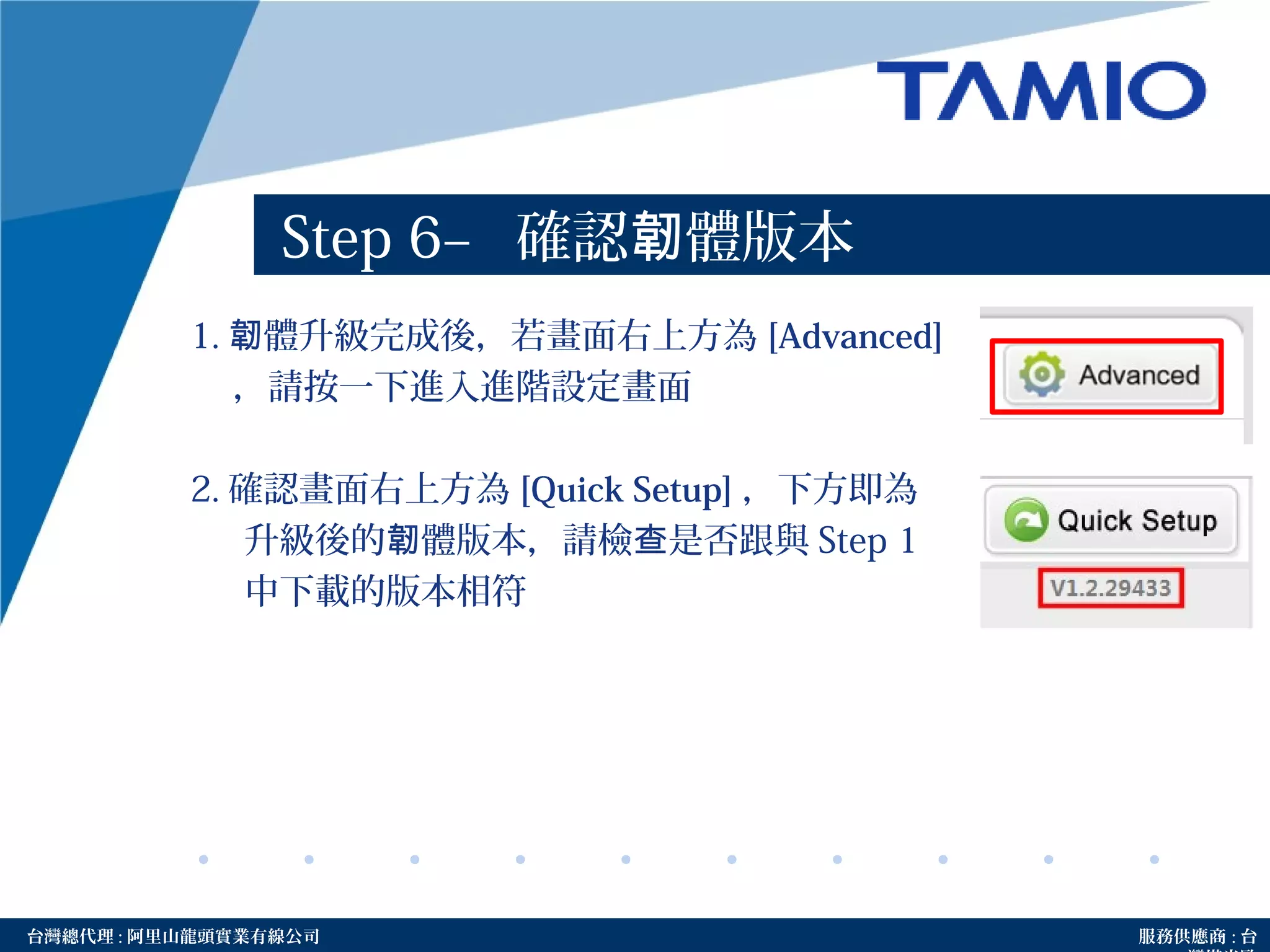 http://www.tamio.com.tw台灣總代理 : 阿里山龍頭實業有線公司 服務供應商 : 台
Step 6– 確認 體版本韌
1. 體升級完成後，若畫面右上方為韌 [Advanced]
，請按一下進入進階設定畫面
2. 確認畫面右上方為 [Quick Setup] ，下方即為
升級後的 體版本，請檢 是否跟與韌 查 Step 1
中下載的版本相符
 
