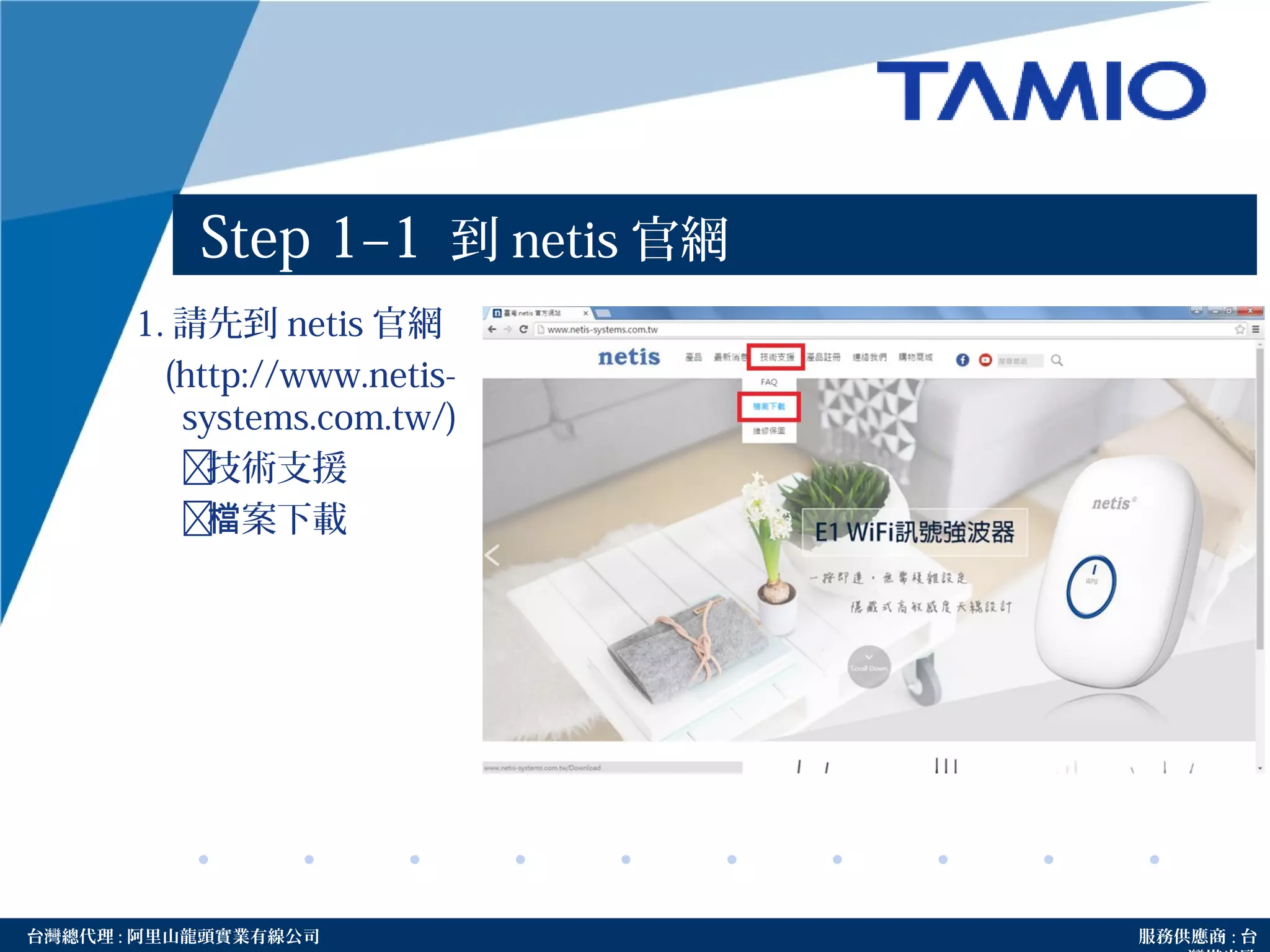 http://www.tamio.com.tw台灣總代理 : 阿里山龍頭實業有線公司 服務供應商 : 台
Step 1–1 到 netis 官網
1. 請先到 netis 官網
(http://www.netis-
systems.com.tw/)
技術支援
 案下載檔
 