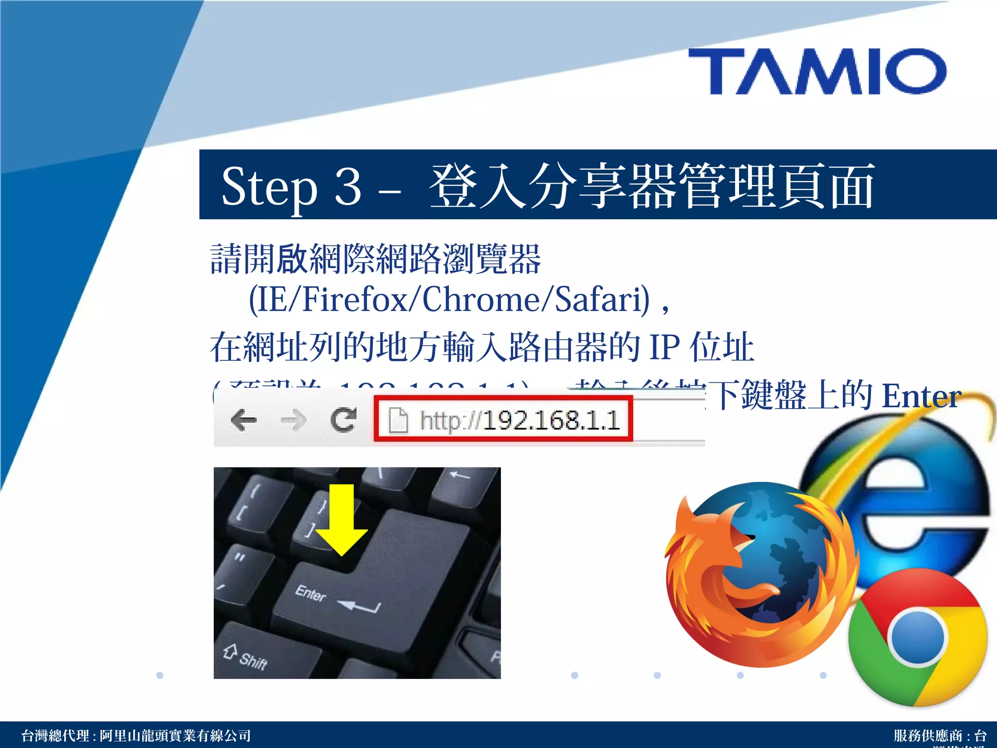http://www.tamio.com.tw台灣總代理 : 阿里山龍頭實業有線公司 服務供應商 : 台
Step 3 – 登入分享器管理頁面
請開 網際網路瀏覽器啟
(IE/Firefox/Chrome/Safari) ，
在網址列的地方輸入路由器的 IP 位址
( 預設為 192.168.1.1) ，輸入後按下鍵盤上的 Enter
鍵。
 