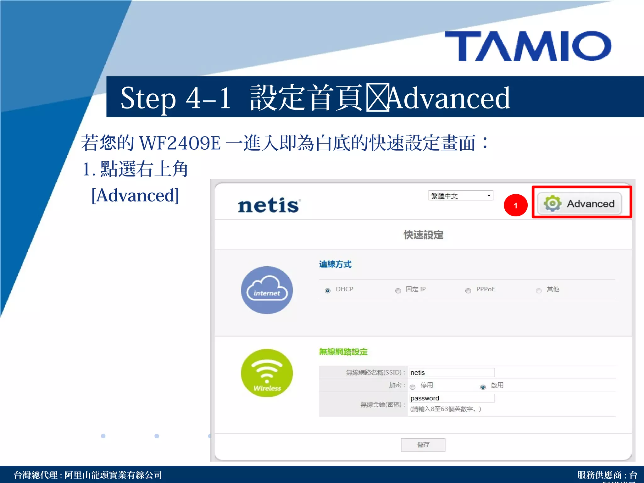 http://www.tamio.com.tw台灣總代理 : 阿里山龍頭實業有線公司 服務供應商 : 台
Step 4–1 設定首頁Advanced
若 的您 WF2409E 一進入即為白底的快速設定畫面：
1. 點選右上角
[Advanced] 1
 