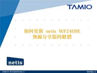 http://www.tamio.com.tw台灣總代理 : 阿里山龍頭實業有線公司 服務供應商 : 台
如何更新 netis WF2409E
無線分享器的 體韌
 