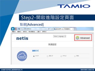 http://www.tamio.com.tw 
台灣總代理:阿里山龍頭實業有線公司 服務供應商:台灣塔米歐 
Step2-開啟進階設定頁面 
點選[Advanced]  