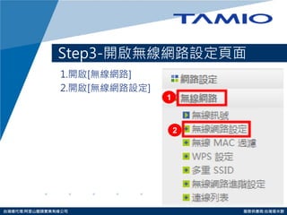 http://www.tamio.com.tw 
台灣總代理:阿里山龍頭實業有線公司 服務供應商:台灣塔米歐 
Step3-開啟無線網路設定頁面 
1.開啟[無線網路] 
2.開啟[無線網路設定] 
1 
2  