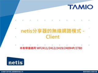 http://www.tamio.com.tw 
台灣總代理:阿里山龍頭實業有線公司 服務供應商:台灣塔米歐 
netis分享器的無線網路模式 - Client 
本教學僅適用 WF2411/2412/2419/2409HP/2780 
 