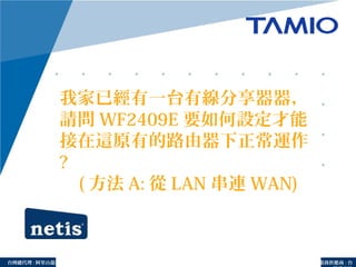 http://www.tamio.com.tw台灣總代理 : 阿里山龍頭實業有線公司 服務供應商 : 台
我家已經有一台有線分享器器，
請問 WF2409E 要如何設定才能
接在這原有的路由器下正常運作
?
( 方法 A: 從 LAN 串連 WAN)
 