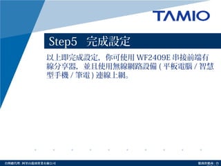 http://www.tamio.com.tw台灣總代理 : 阿里山龍頭實業有線公司 服務供應商 : 台
Step5 完成設定
以上即完成設定，你可使用 WF2409E 串接前端有
線分享器，並且使用無線網路設備 ( 平板電腦 / 智慧
型手機 / 筆電 ) 連線上網。
 