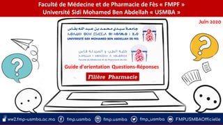 Faculté de Médecine et de Pharmacie de Fès « FMPF »
Université Sidi Mohamed Ben Abdellah « USMBA »
Juin 2020
Guide d'orientation Questions-Réponses
Filière Pharmacie
 