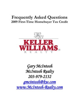 Frequently Asked Questions
2009 First-Time Homebuyer Tax Credit




       Gary McIntosh
      McIntosh Realty
       203-979-2132
     gmcintosh@kw.com
   www.McIntosh-Realty.com
 