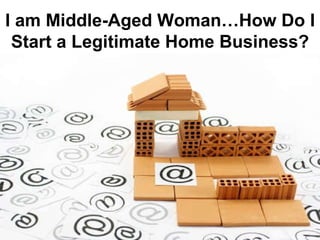 I am Middle-Aged Woman…How Do I Start a Legitimate Home Business ? 