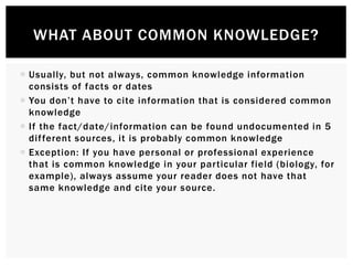  Usually, but not always, common knowledge information
consists of facts or dates
 You don’t have to cite information th...