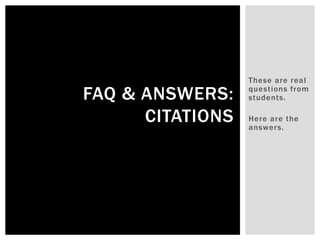 These are real
questions from
students.
Here are the
answers.
FAQ & ANSWERS:
CITATIONS
 