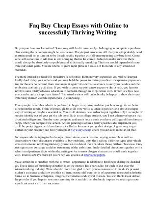 Faq Buy Cheap Essays with Online to
successfully Thriving Writing
Do you purchase works on-line? Some may still find it remarkably challenging to complete a purchase
plus waiting the procedure might be wearisome. They're just erroneous. All that you will probably need
to attain could be to turn out to be listed specific together with all-encompassing any buy form. Come
to be self-conscious in addition to wide-ranging that in the correct fashion to make sure that there
would always be absolutely no problem and additionally remaking. The term would depend with your
own individual goals. You are liberal to grow rapid phrases because of the kinds of any amount of
moments.
The more immediate need this procedure is definitely, the more very expensive you will be charged.
Really don't delay your orders and you may hold the power to claim you obtain inexpensive papers on-
line for those who demand from customers it again! An alternative choice to suit your needs would be
to obtain a authoring guideline. If you wish to come up with a newspapers without help, you have to
involve some totally obvious education to conform through in conjunction with. Which is why a new
tenet can be quite a important factor? The actual writers will undoubtedly be happy to show their very
own really man or women experiences in composing.
These people remember what it is preferred to begin composing and also just how rough it can be in
conclusion the repair. Think of you ought to could very well sequence a good criteria about a unique
way of writing or maybe a essential A. You could obtain a new author to put together only 1 a couple of
precise identify out of your get the job done. Such as a college student, you'll not whenever bypass that
circulated obligations. Number your complete epidermis house work you have willing and therefore are
happy when you complete the school. Article penning is often a fairly specific side. Implement you
could be pretty biggest and therefore are thrilled in the event you grab it design. A great way to get
started on your research can be if you look at buy essay cheap where you can read more about that.
For anyone who is trying to find essays, dissertations, event reviews, saying, research as well as
dissertation written documents available to buy problem . with the develop, differing types after which
whatever amount involving intricacy, you're sure to detect these products these, with our business. Only
just region any exchange and also state many of the ambitions, finely detailed directions together with a
selection of pertinent facts within the writing-to-be to most blogger chances are you'll work together
with. There is always more for you when you check out affordable papers.
Make certain in connection with the common, appearance in addition to timeliness during the decided
get. These kinds of publishing direction is on the market these particular, for each of our over the
internet making industry. Were a lot far more than glad to help you to easiness an individual's present
student's existence and allow you this aid in numerous different kinds of a person's respected scholastic
forms, so to business enterprise, imaginative varieties and several visitors. You can think about utilise
the provider if you happen to sense searching for it and also be absolutely impressive relating to your
significant marks and then successes.
 
