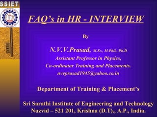 FAQ’s in HR - INTERVIEW By Sri Sarathi Institute of Engineering and Technology Nuzvid – 521 201, Krishna (D.T)., A.P., India. SSIET N.V.V.Prasad,   M.Sc., M.Phil., Ph.D Assistant Professor in Physics, Co-ordinator Training and Placements. [email_address] Department of Training & Placement’s 