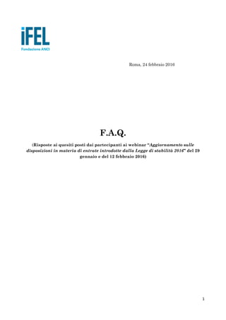 1
Roma, 24 febbraio 2016
F.A.Q.
(Risposte ai quesiti posti dai partecipanti ai webinar “Aggiornamento sulle
disposizioni in materia di entrate introdotte dalla Legge di stabilità 2016” del 29
gennaio e del 12 febbraio 2016)
 