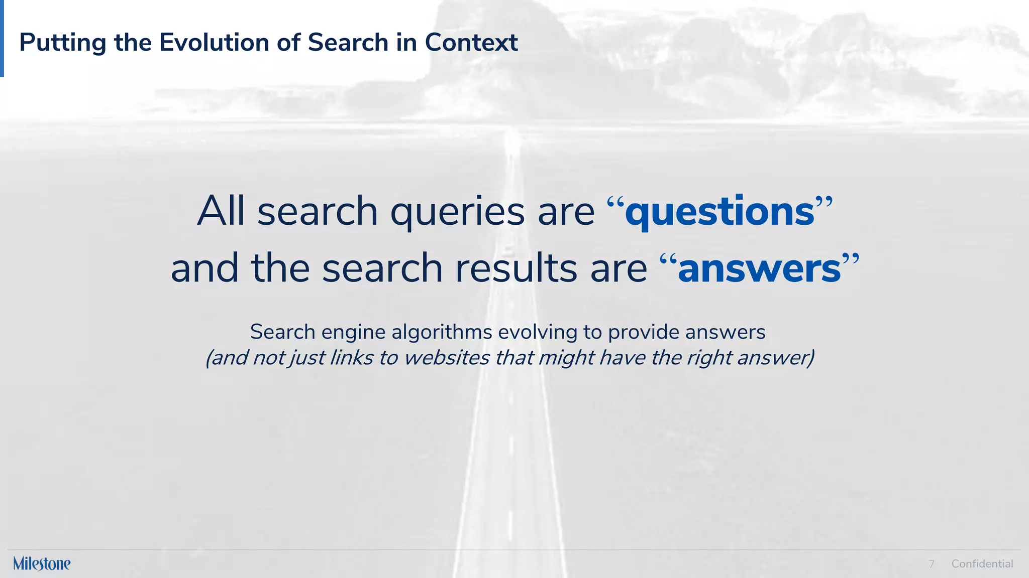Confidential
7
Putting the Evolution of Search in Context
All search queries are “questions”
and the search results are “answers”
Search engine algorithms evolving to provide answers
(and not just links to websites that might have the right answer)
 