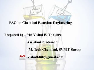 FAQ on Chemical Reaction Engineering
Prepared by- Mr. Vishal B. Thakare
Assistant Professor
(M. Tech Chemical, SVNIT Surat)
vishalbt88@gmail.com
 