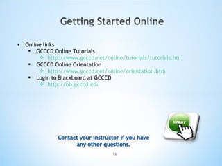Online links GCCCD Online Tutorials http://www.gcccd.net/online/tutorials/tutorials.htm GCCCD Online Orientation http://www.gcccd.net/online/orientation.htm Login to Blackboard at GCCCD http://bb.gcccd.edu   