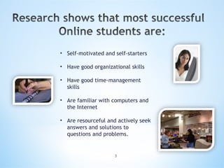 Self-motivated and self-starters Have good organizational skills Have good time-management skills Are familiar with computers and the Internet Are resourceful and actively seek answers and solutions to questions and problems.   