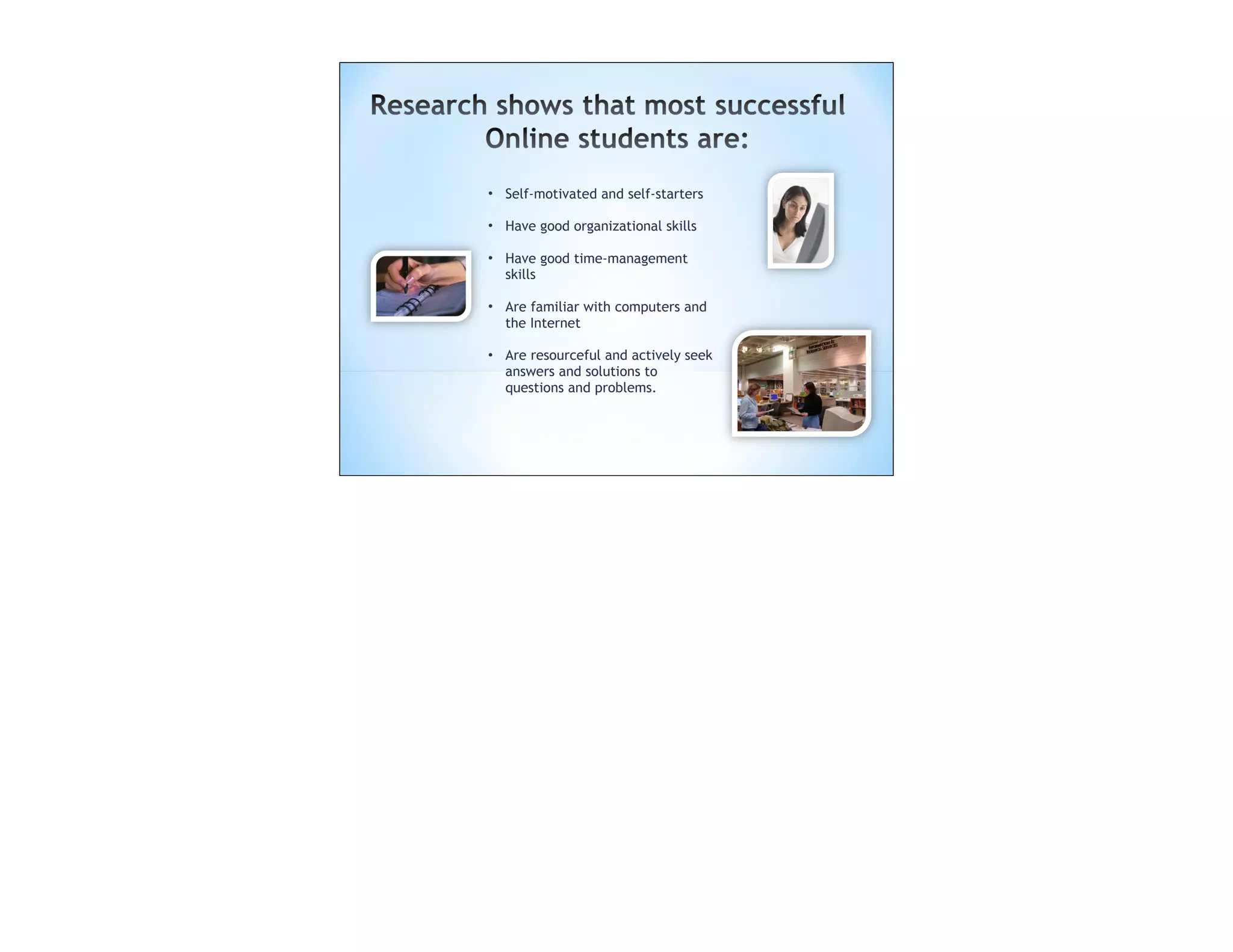 • Self-motivated and self-starters

• Have good organizational skills

• Have good time-management
  skills

• Are familiar with computers and
  the Internet

• Are resourceful and actively seek
  answers and solutions to
  questions and problems.
 