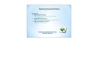 • Online links
    GCCCD Online Tutorials
        http://www.gcccd.net/online/tutorials/
           tutorials.htm
    GCCCD Online Orientation
        http://www.gcccd.net/online/orientation.htm
    Login to Blackboard at GCCCD
        http://bb.gcccd.edu
 