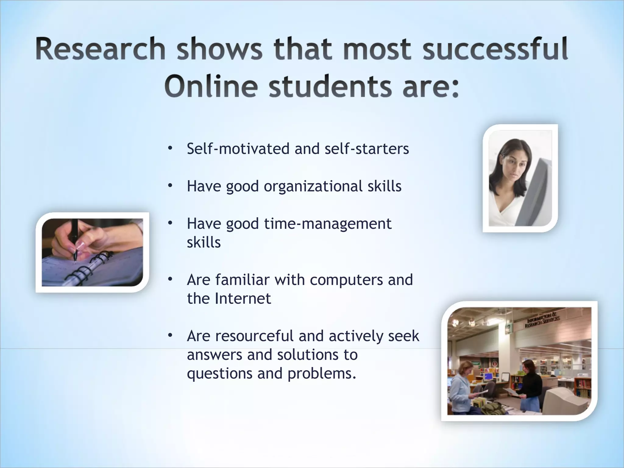 • Self-motivated and self-starters

• Have good organizational skills

• Have good time-management
  skills

• Are familiar with computers and
  the Internet

• Are resourceful and actively seek
  answers and solutions to
  questions and problems.
 