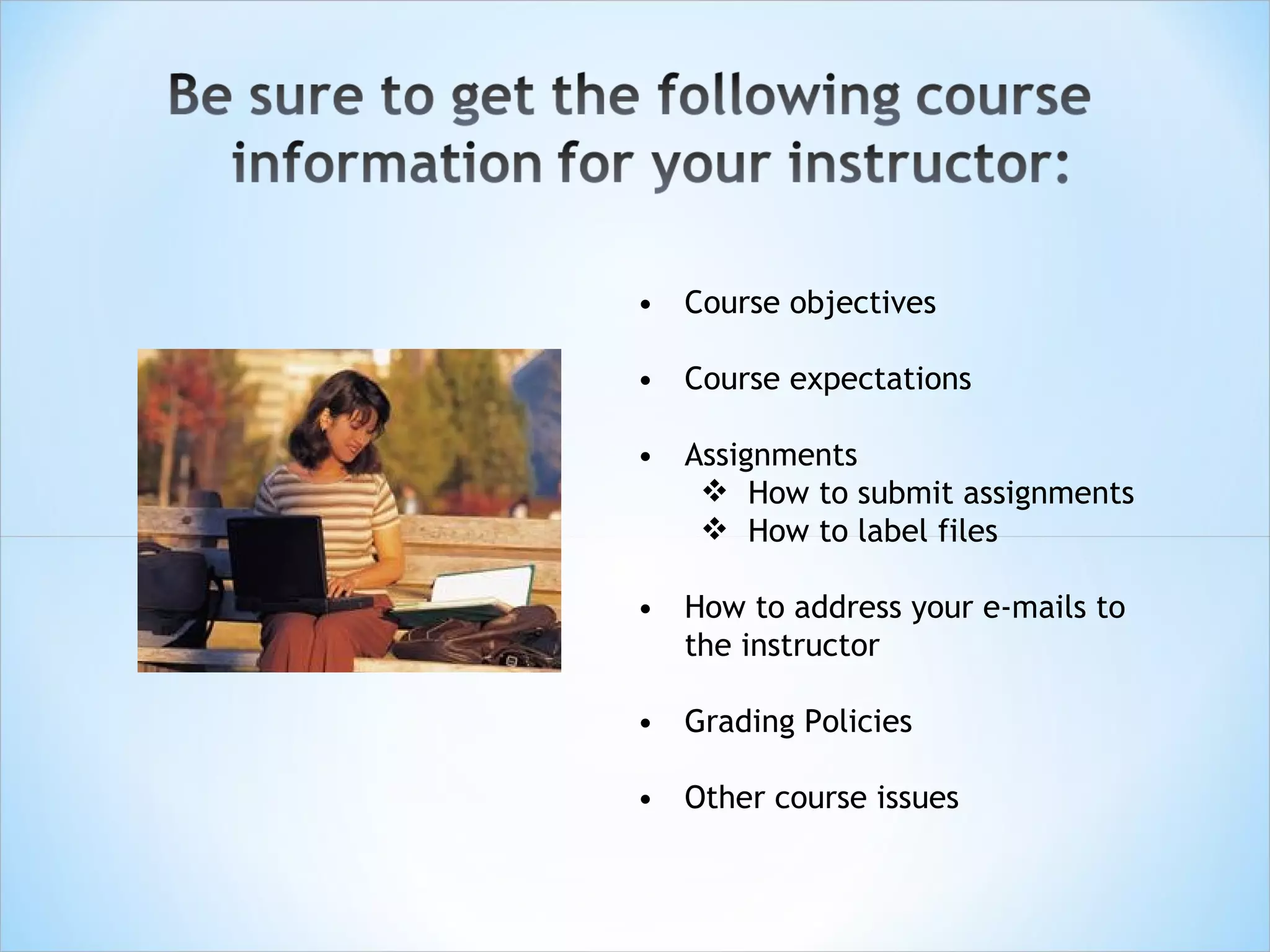 • Course objectives

• Course expectations

• Assignments
    How to submit assignments
    How to label files

• How to address your e-mails to
  the instructor

• Grading Policies

• Other course issues
 