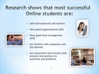 Self-motivated and self-starters Have good organizational skills Have good time-management skills Are familiar with computers and the Internet Are resourceful and actively seek answers and solutions to questions and problems.   