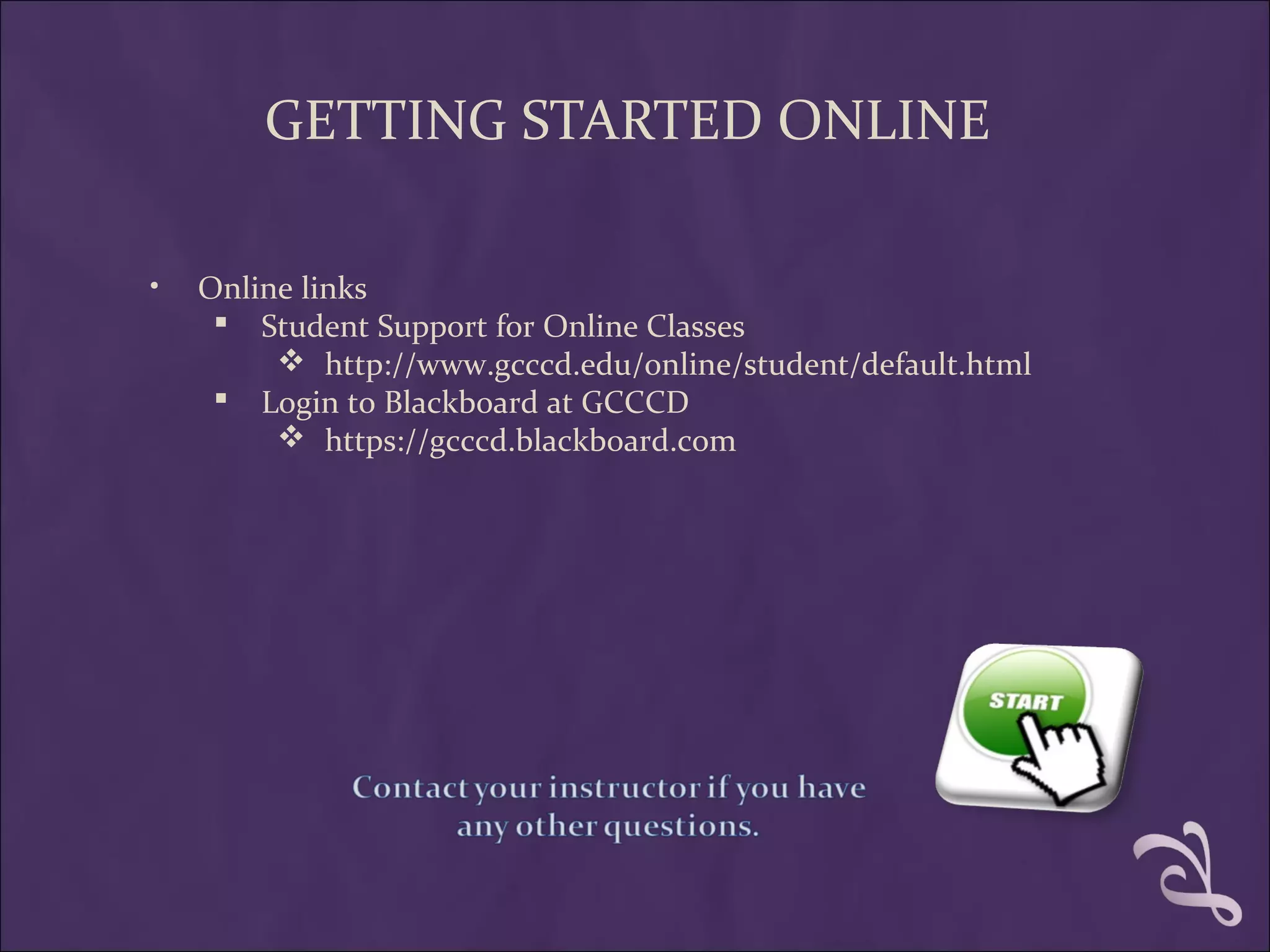 GETTING STARTED ONLINE

•   Online links
      Student Support for Online Classes
          http://www.gcccd.edu/online/student/default.html
      Login to Blackboard at GCCCD
          https://gcccd.blackboard.com
 